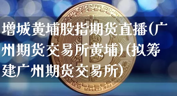 增城黄埔股指期货直播(广州期货交易所黄埔)(拟筹建广州期货交易所)_https://www.kairu168.com_广期所_第1张