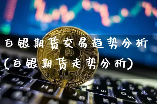 白银期货交易趋势分析(白银期货走势分析)_https://www.kairu168.com_郑商所_第1张