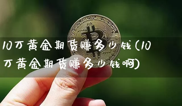 10万黄金期货赚多少钱(10万黄金期货赚多少钱啊)_https://www.kairu168.com_中金所_第1张