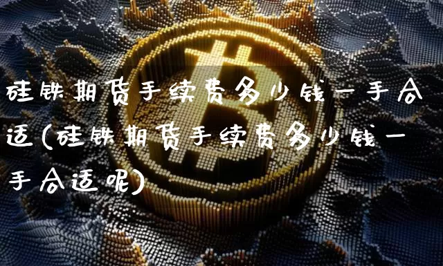 硅铁期货手续费多少钱一手合适(硅铁期货手续费多少钱一手合适呢)_https://www.kairu168.com_中金所_第1张