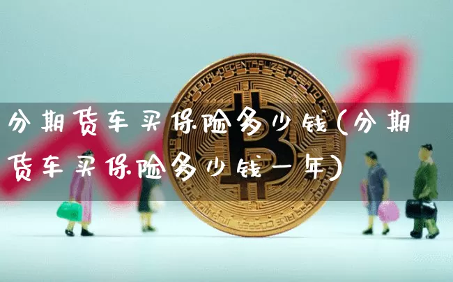 分期货车买保险多少钱(分期货车买保险多少钱一年)_https://www.kairu168.com_郑商所_第1张