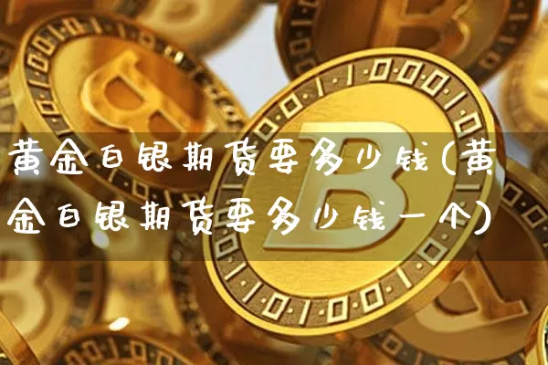 黄金白银期货要多少钱(黄金白银期货要多少钱一个)_https://www.kairu168.com_上期所_第1张