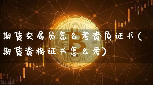 期货交易员怎么考资质证书(期货资格证书怎么考)_https://www.kairu168.com_上期能源_第1张