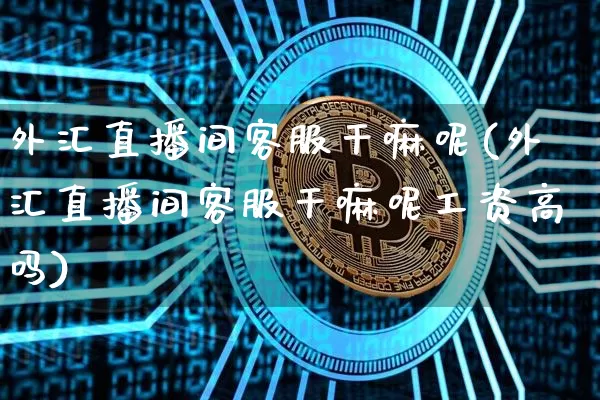 外汇直播间客服干嘛呢(外汇直播间客服干嘛呢工资高吗)_https://www.kairu168.com_上期能源_第1张