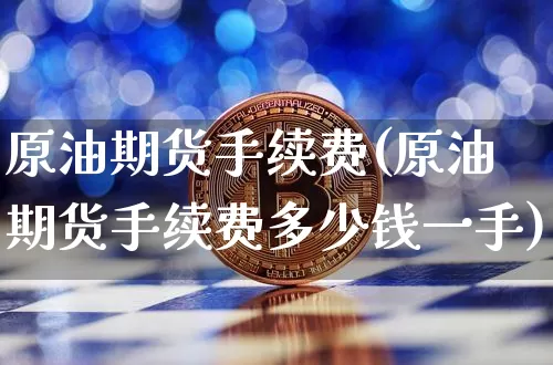 原油期货手续费(原油期货手续费多少钱一手)_https://www.kairu168.com_上期能源_第1张