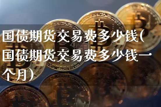 国债期货交易费多少钱(国债期货交易费多少钱一个月)_https://www.kairu168.com_上期能源_第1张