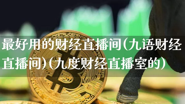 最好用的财经直播间(九语财经直播间)(九度财经直播室的)_https://www.kairu168.com_大商所_第1张