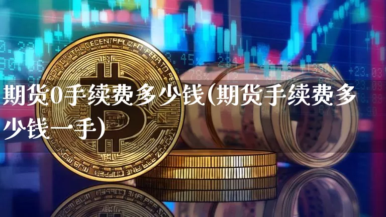 期货0手续费多少钱(期货手续费多少钱一手)_https://www.kairu168.com_大商所_第1张