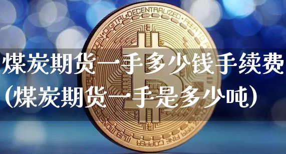 煤炭期货一手多少钱手续费(煤炭期货一手是多少吨)_https://www.kairu168.com_上期所_第1张