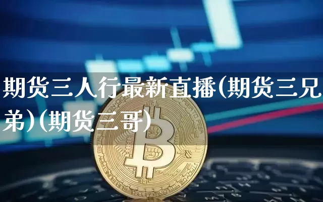 期货三人行最新直播(期货三兄弟)(期货三哥)_https://www.kairu168.com_上期能源_第1张