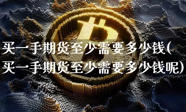 买一手期货至少需要多少钱(买一手期货至少需要多少钱呢)_https://www.kairu168.com_大商所_第1张