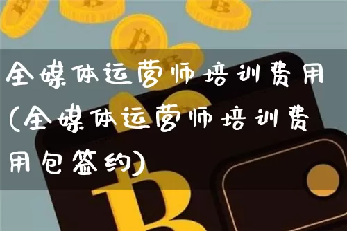 全媒体运营师培训费用(全媒体运营师培训费用包签约)_https://www.kairu168.com_郑商所_第1张
