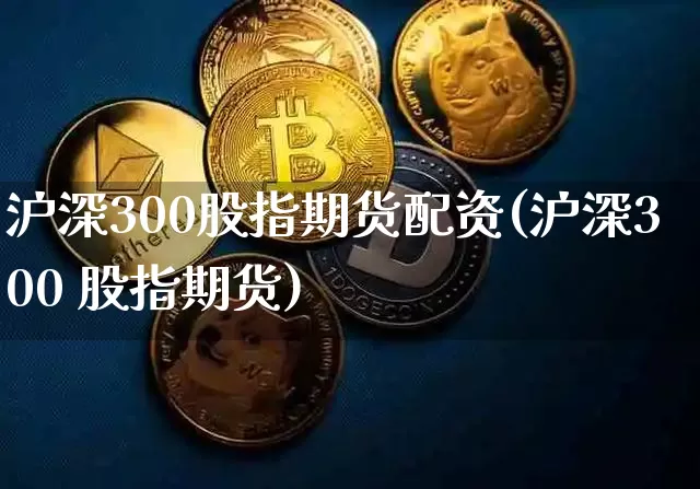 沪深300股指期货配资(沪深300 股指期货)_https://www.kairu168.com_上期所_第1张