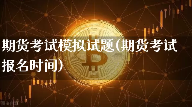 期货考试模拟试题(期货考试报名时间)_https://www.kairu168.com_上期能源_第1张