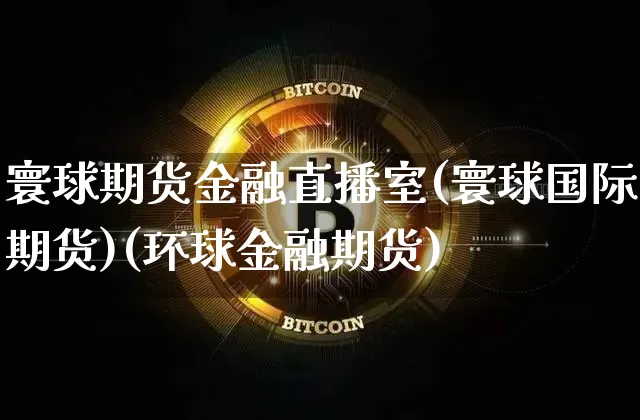 寰球期货金融直播室(寰球国际期货)(环球金融期货)_https://www.kairu168.com_上期能源_第1张