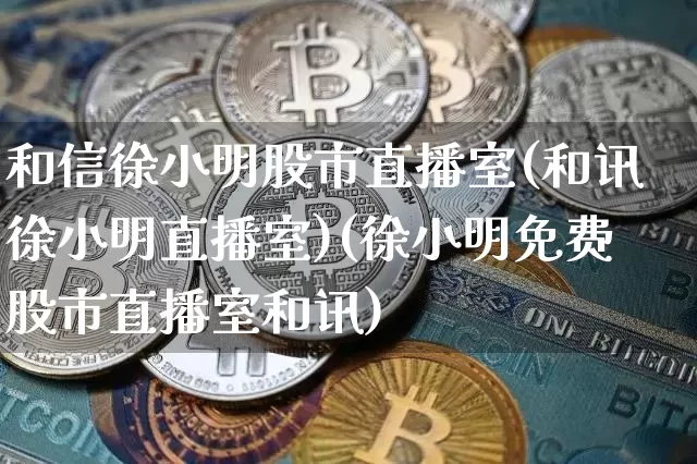和信徐小明股市直播室(和讯徐小明直播室)(徐小明免费股市直播室和讯)_https://www.kairu168.com_广期所_第1张