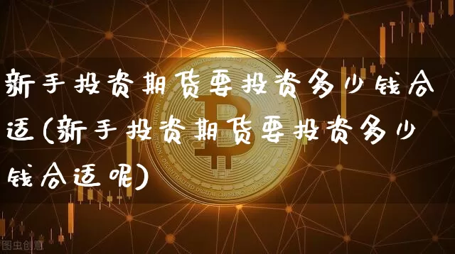 新手投资期货要投资多少钱合适(新手投资期货要投资多少钱合适呢)_郑商所_第1张_财经网 新手投资期货要投资多少钱合适(新手投资期货要投资多少钱合适呢)_https://www.kairu168.com_郑商所_第1张