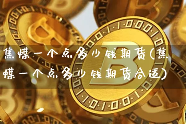 焦煤一个点多少钱期货(焦煤一个点多少钱期货合适)_https://www.kairu168.com_上期能源_第1张