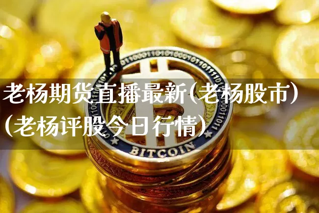 老杨期货直播最新(老杨股市)(老杨评股今日行情)_https://www.kairu168.com_广期所_第1张